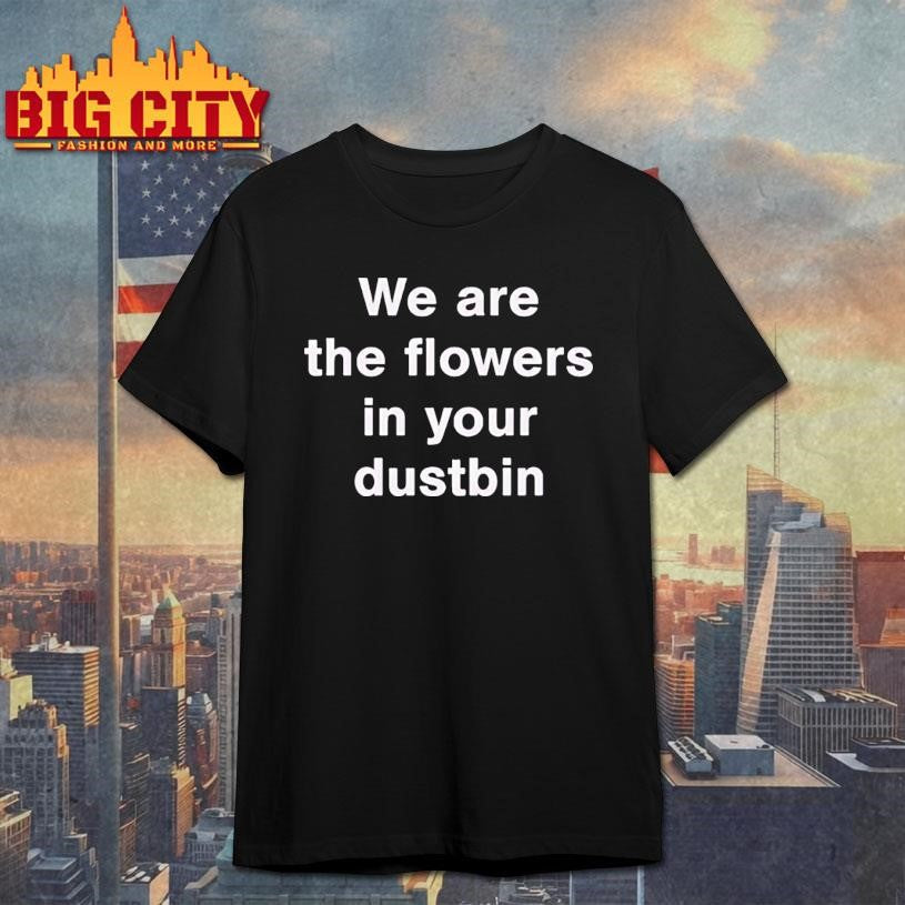 We Are The Flowers In Your Dustbin Shirt
