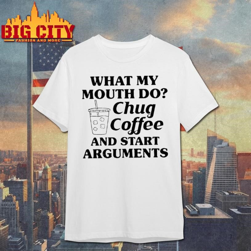 What My Mouth Do Chug Coffee And Start Arguments Shirt