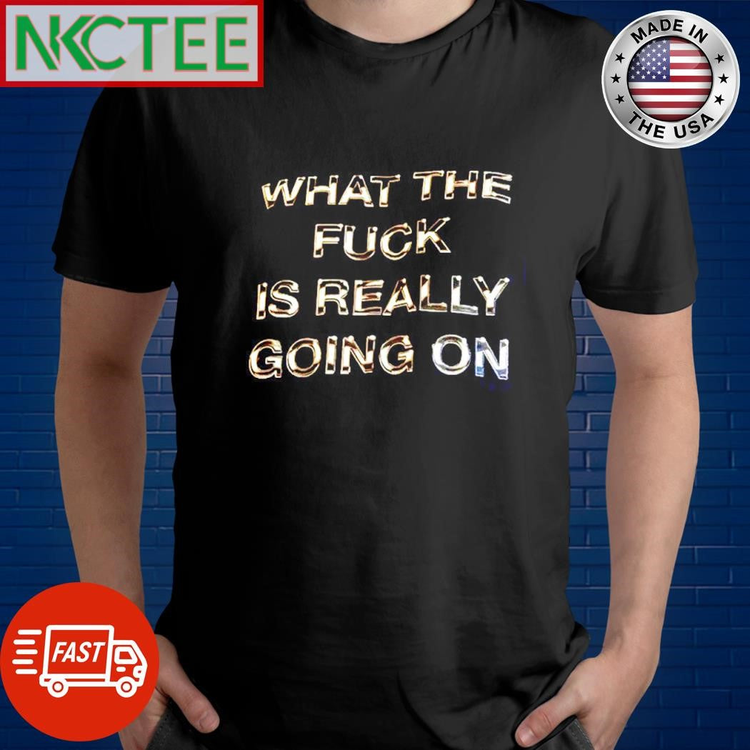 What the fuck is really going on shirt