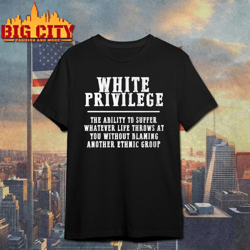 White Privilege The Ability To Suffer Whatever Life Throws At You Without Blaming Another Ethmic Group Shirt