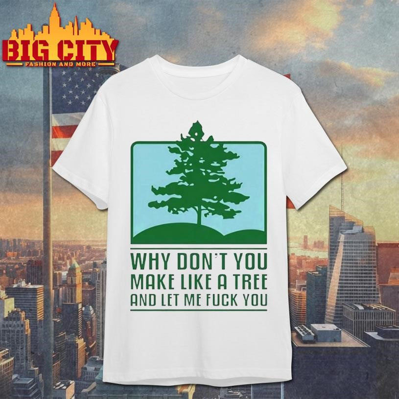 Why Dont You Make Like A Tree And Let Me Fck You Shirt