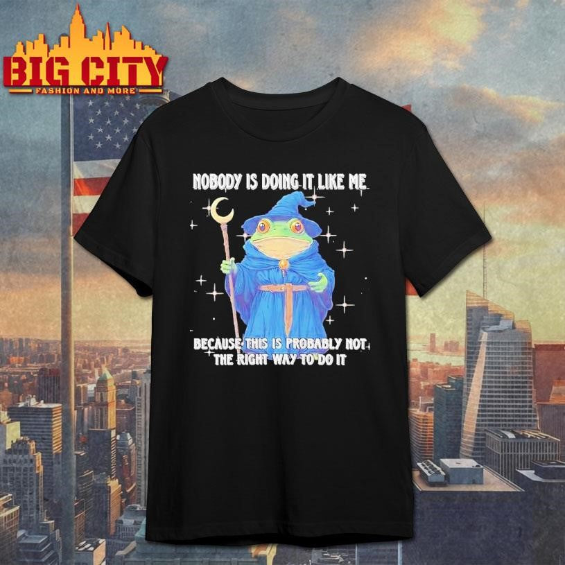 Wizard Frog Nobody Is Doing It Like Me Because This Is Probably Not The Right Way To Do It Shirt