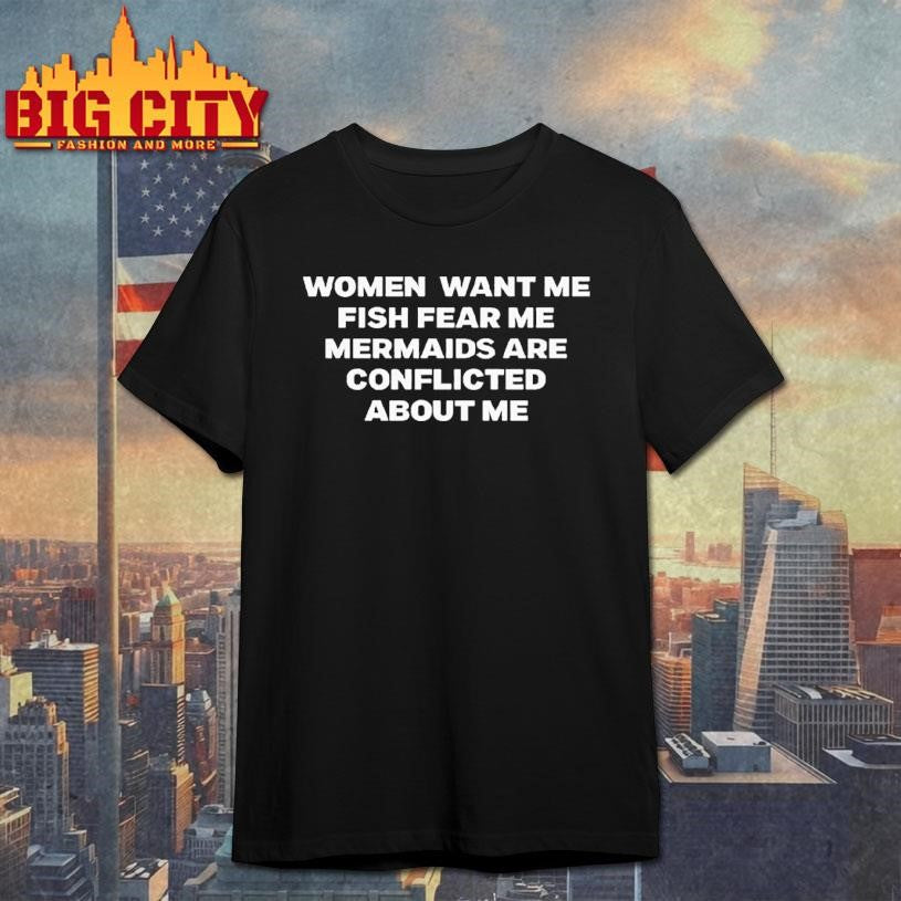 Women Want Me Fish Fear Me Mermaids Are Conflicted About Me Shirt