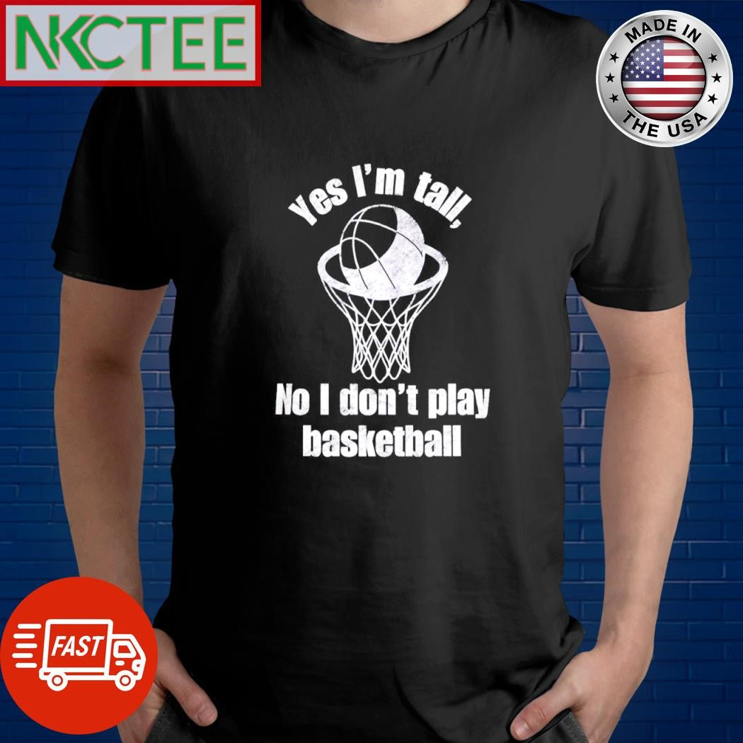 Yes i’m tall No I don’t play basketball shirt