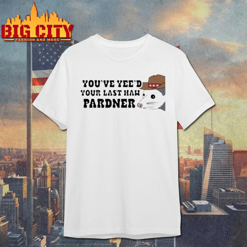 Youve Yeed Your Last Haw Pardner Possum Shirt