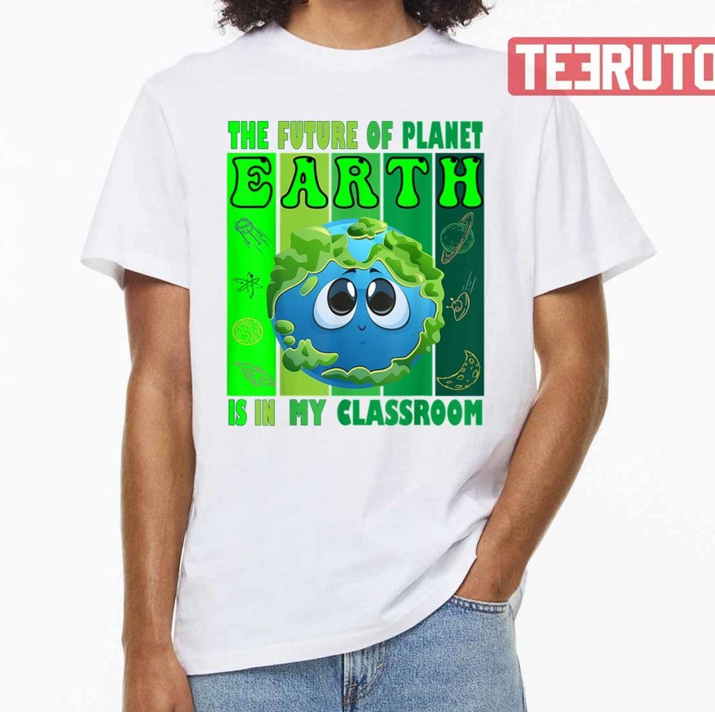 The Future Of Planet Earth Is In My Classroom Earth Day Teachers 2023 Classroom Unisex T-shirt