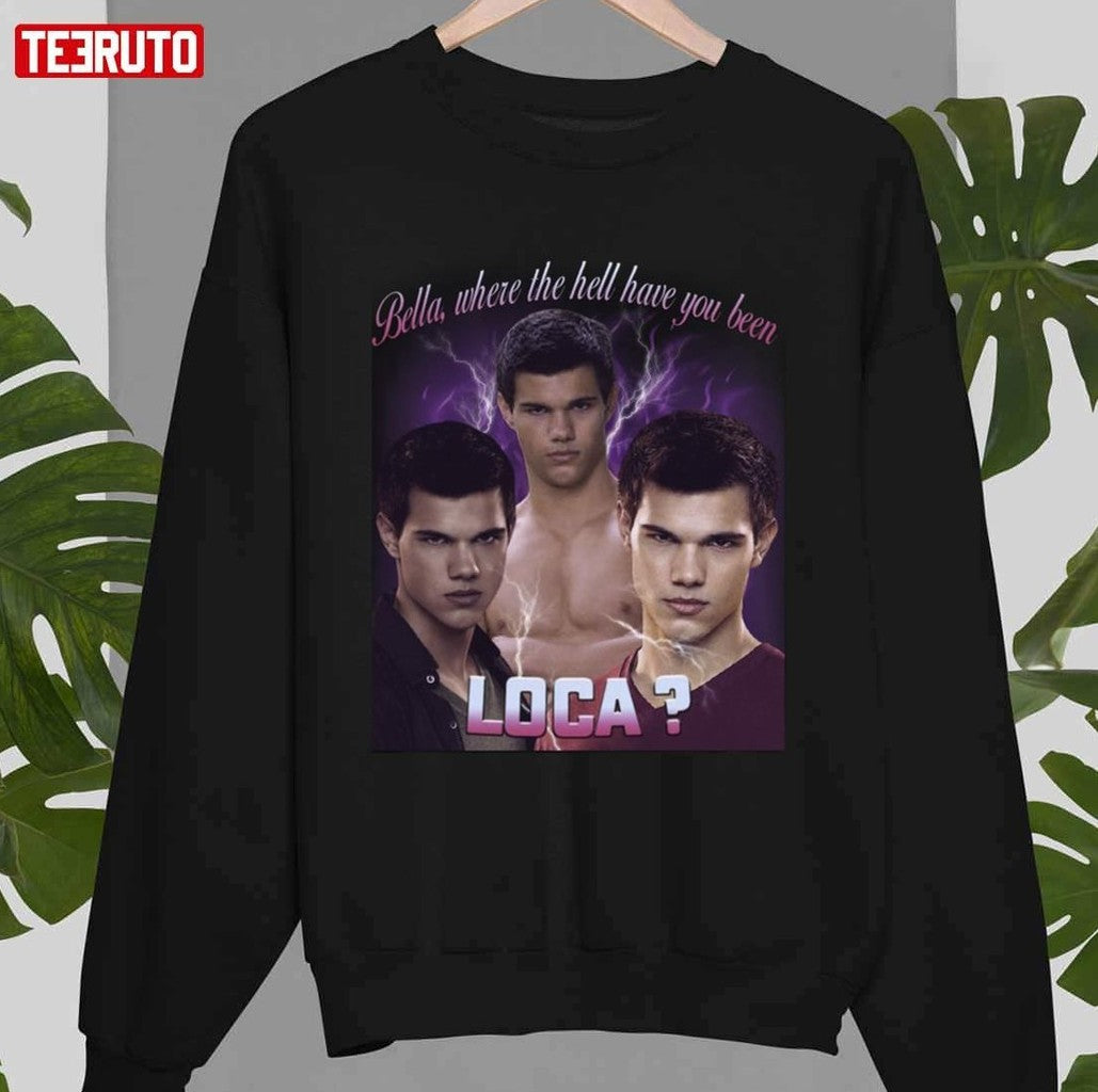 Bella Where The Hell Have You Been Loca Unisex T-Shirt