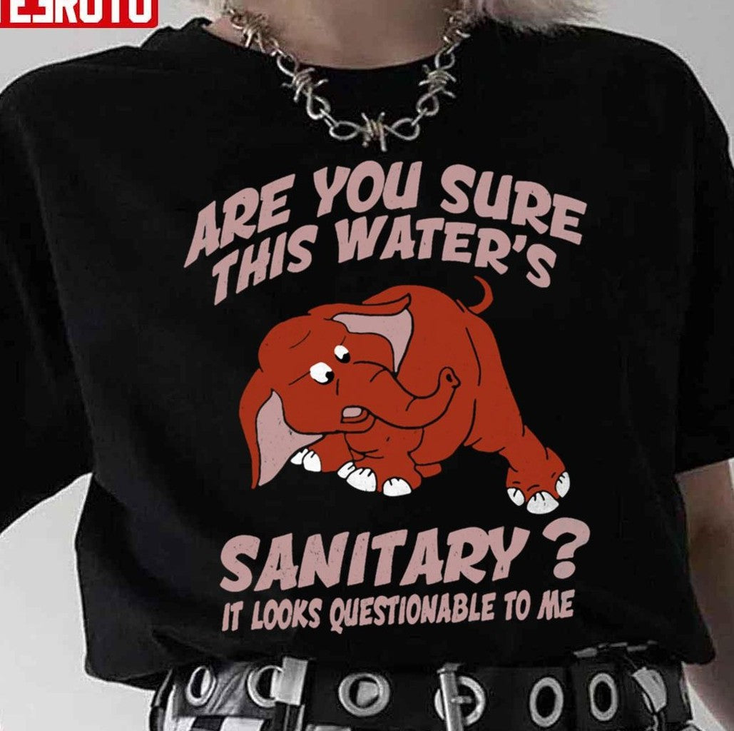Are You Sure This Water’s Sanitary It Looks Questionable To Me Unisex T-Shirt