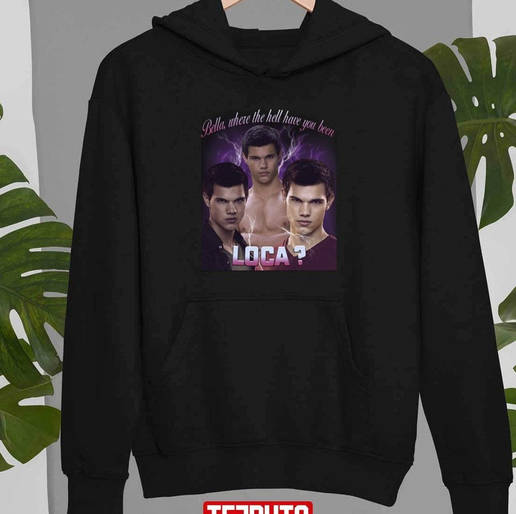 Bella Where The Hell Have You Been Loca Unisex T-Shirt