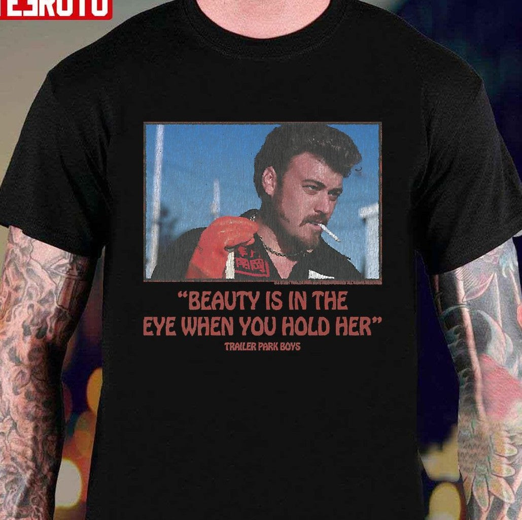 Beauty Is In The Eye When You Hold Her Trailer Park Boys Unisex T-Shirt