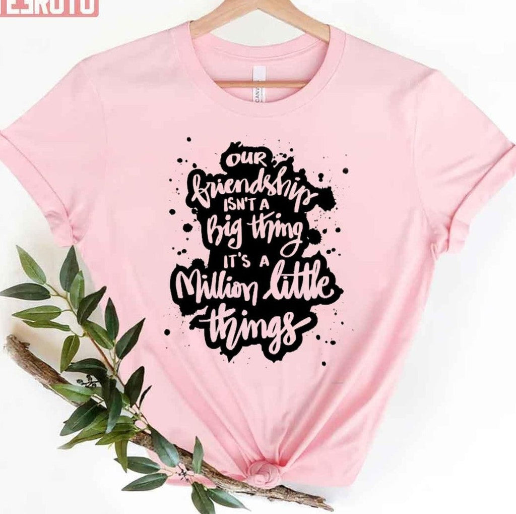Our Friendship Isn't A Big Thing It's A Million Little Things Unisex T-Shirt
