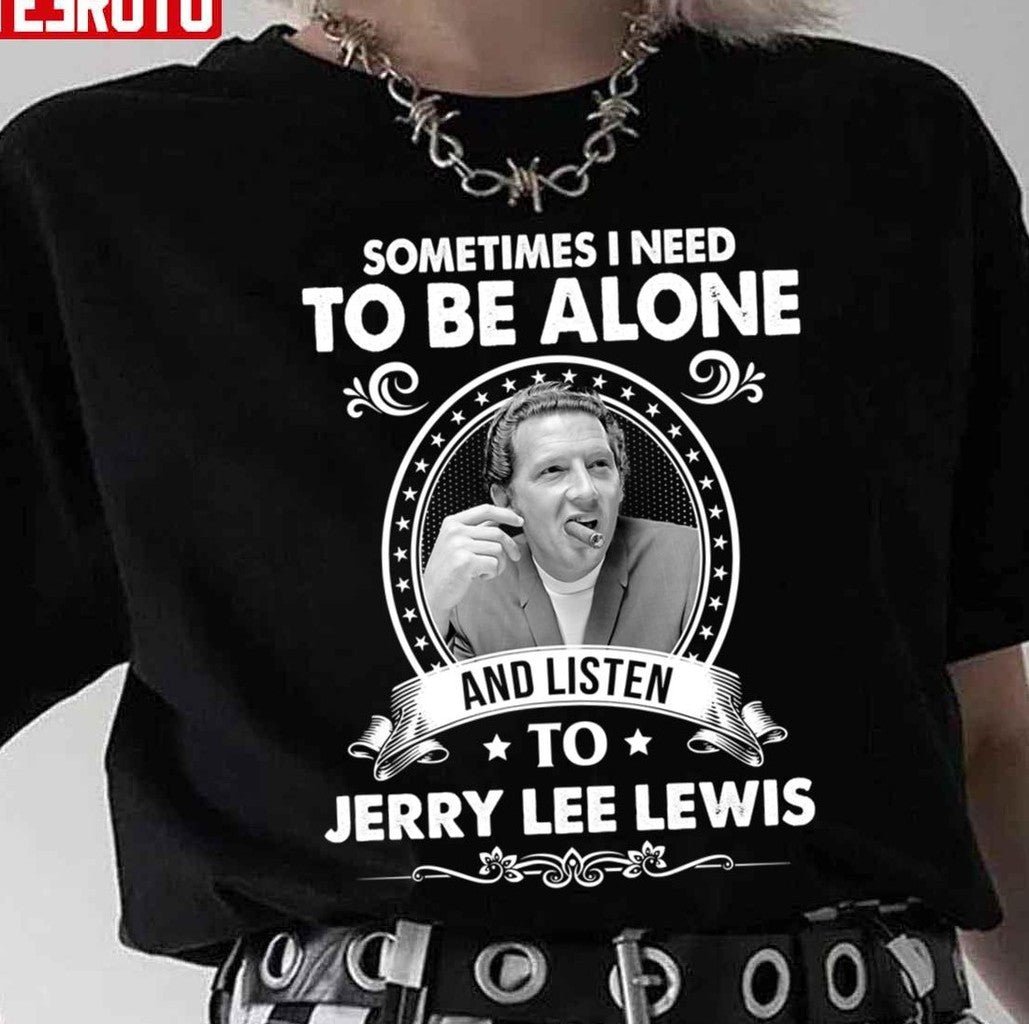 Sometime I Need To Be Alone And Listen To Jerry Lee Lewis Unisex T-Shirt