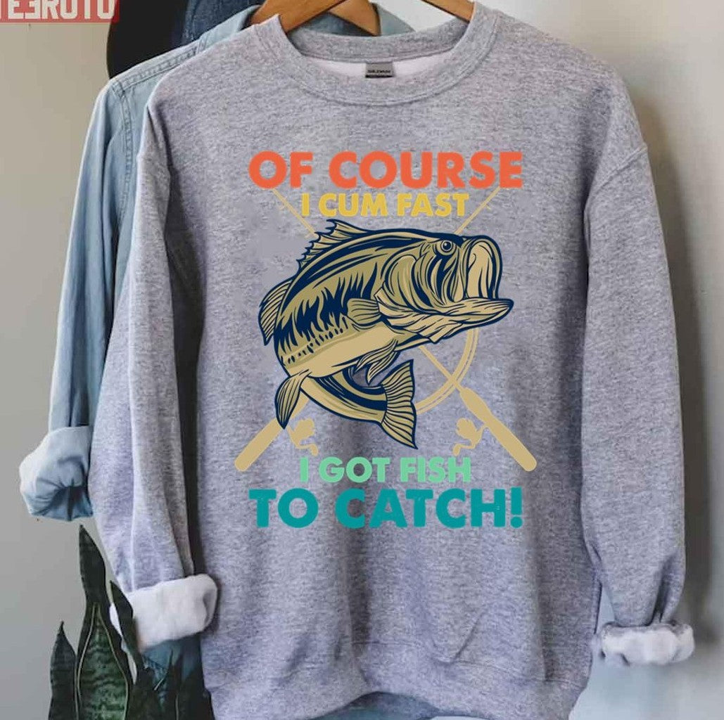 Of Course I Cum Fast I Got Fish To Catch Funny Fisherman Unisex T-Shirt