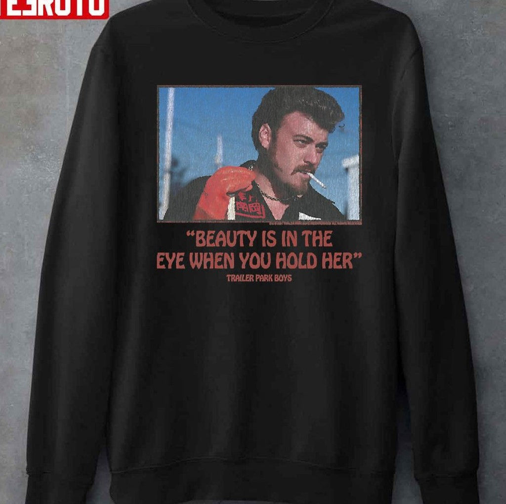 Beauty Is In The Eye When You Hold Her Trailer Park Boys Unisex T-Shirt