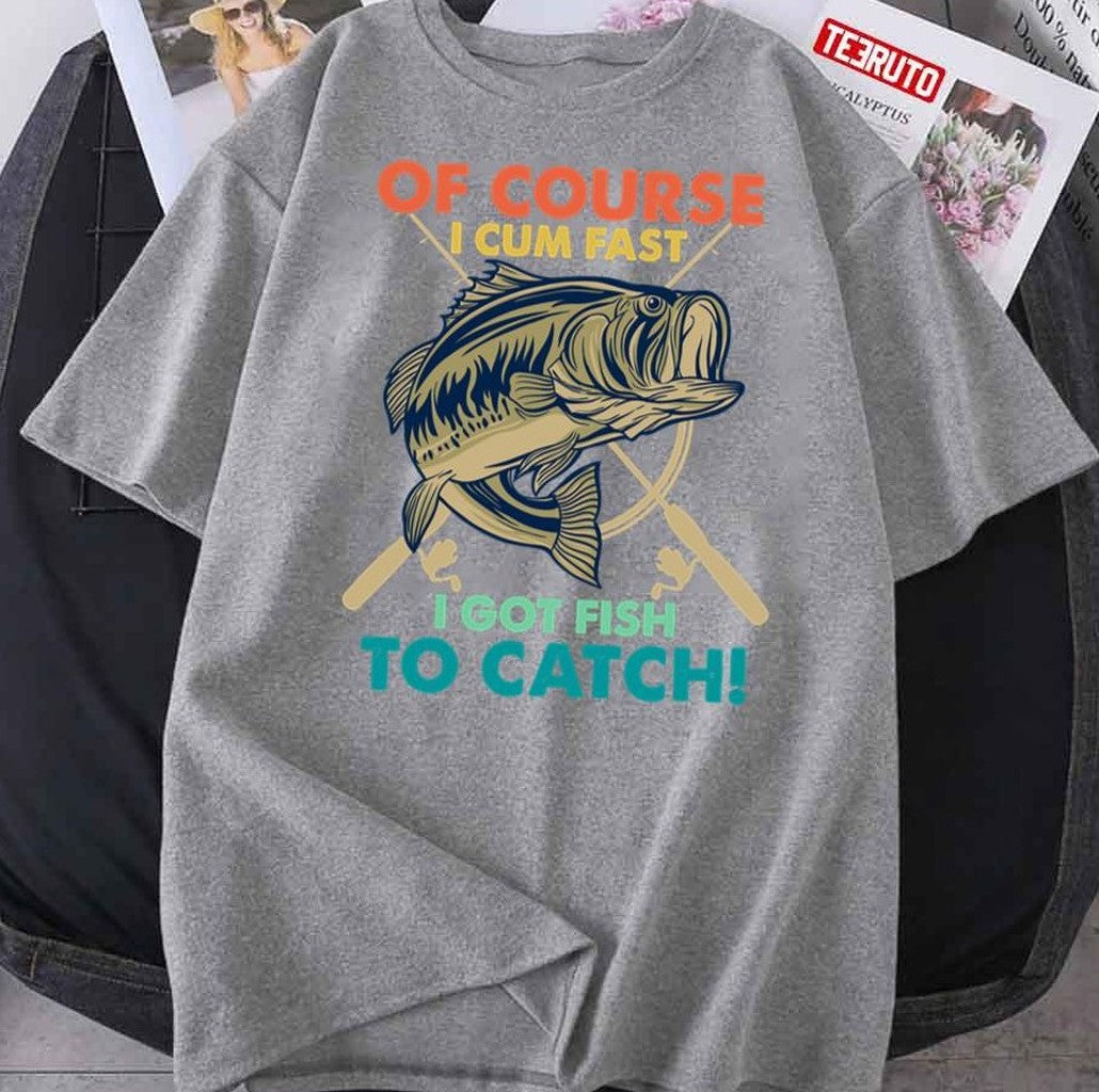 Of Course I Cum Fast I Got Fish To Catch Funny Fisherman Unisex T-Shirt