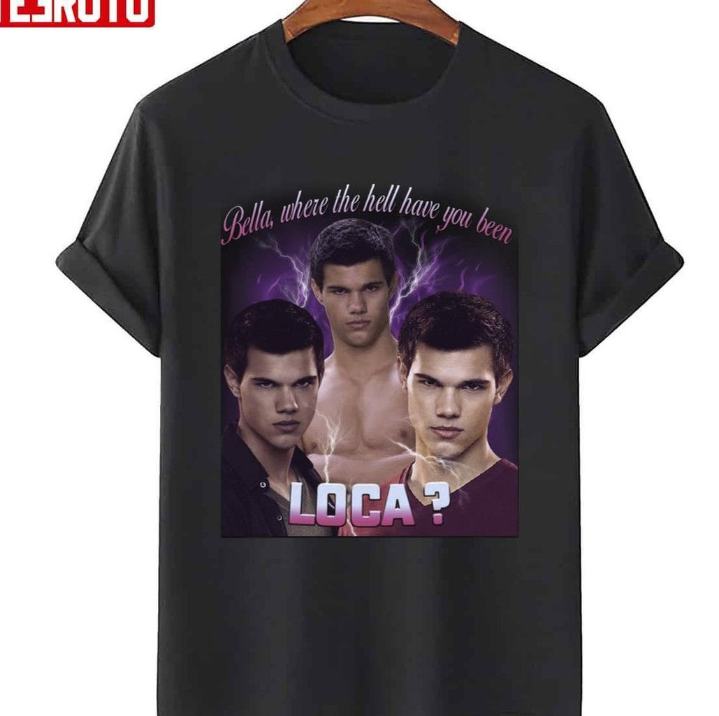 Bella Where The Hell Have You Been Loca Unisex T-Shirt