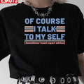 Sarcastic Of Course I Talk To My Self Sometimes I Need Expert Advice Unisex T-Shirt