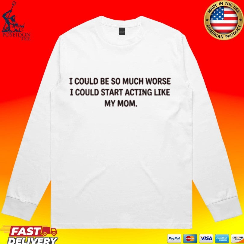 I Could Be So Much Worse I Could Start Acting Like My Mom T-shirt