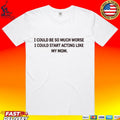 I Could Be So Much Worse I Could Start Acting Like My Mom T-shirt