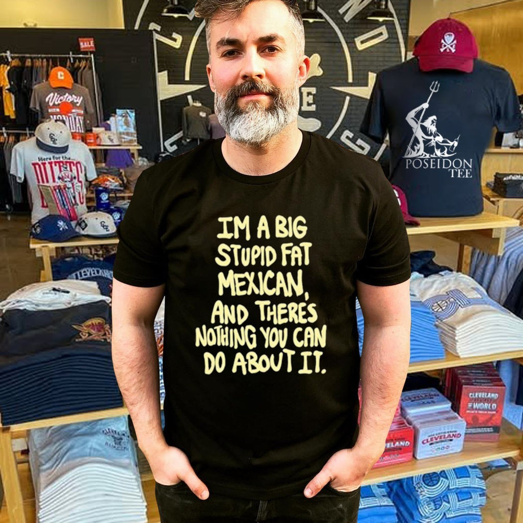 Im A Big Stupid Fat Mexican And There’s Nothing You Can Do About It T-shirt