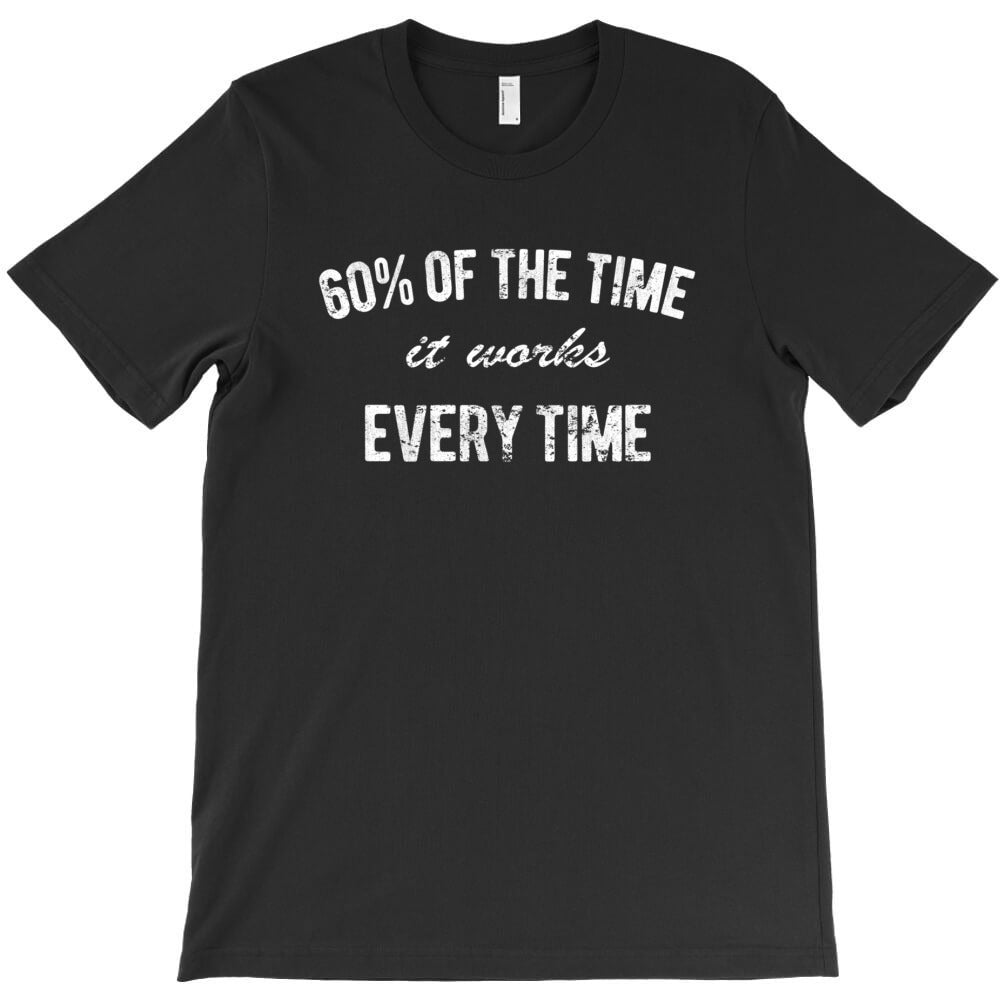 60_ of the time it works every time T-Shirt