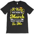a king was born in march happy birthday to me funny t shirt T-Shirt