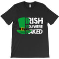 irish you were naked funny st patrick day T-Shirt