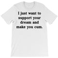 I Just Want To Support Your Dream And Make You Cum T-Shirt