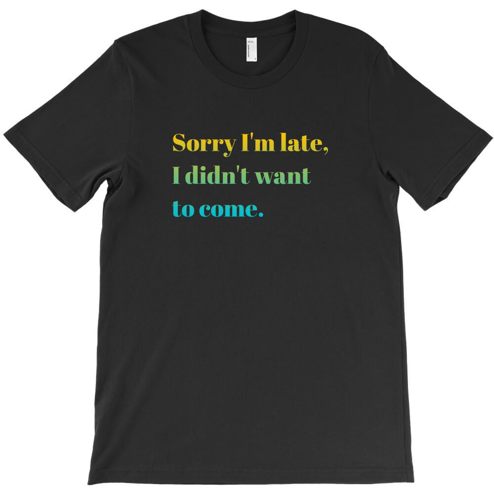 Sorry I'm late, I didn't want to come. T-Shirt