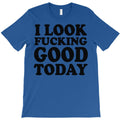 i look fvcking good today T-Shirt