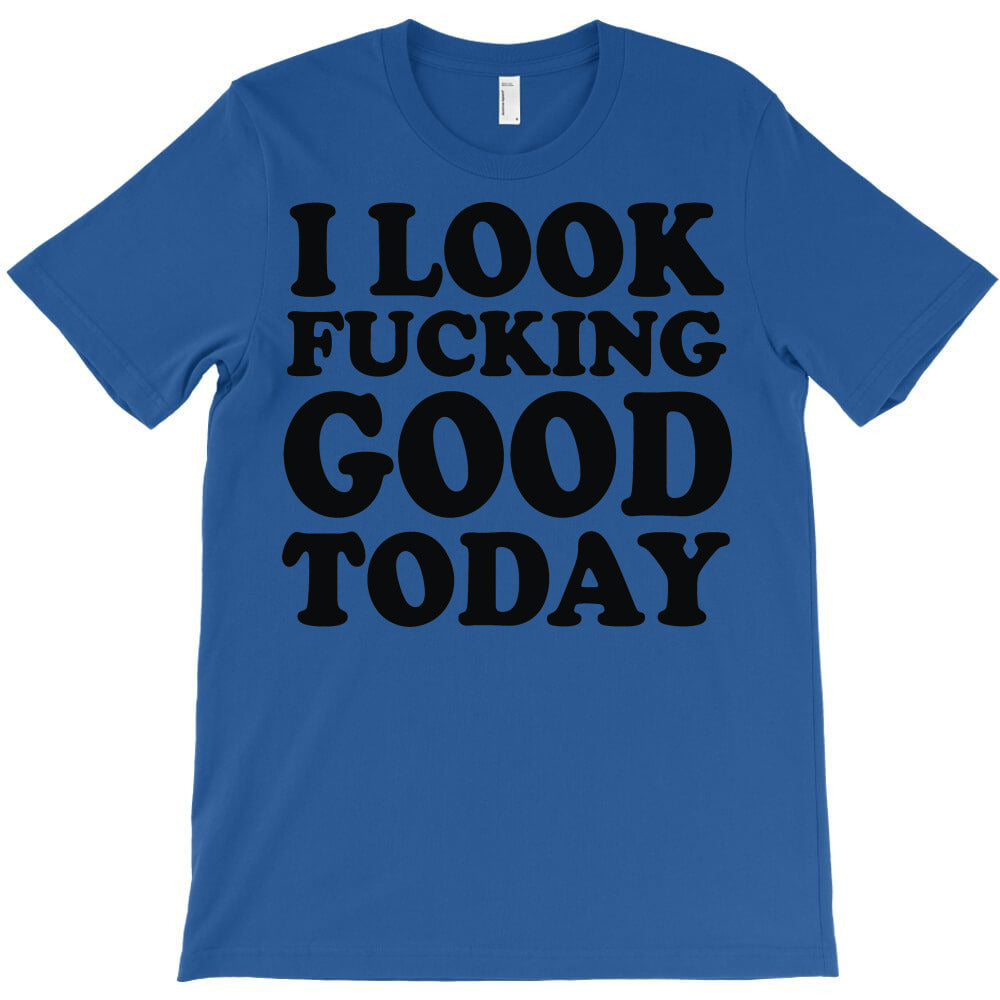 i look fvcking good today T-Shirt
