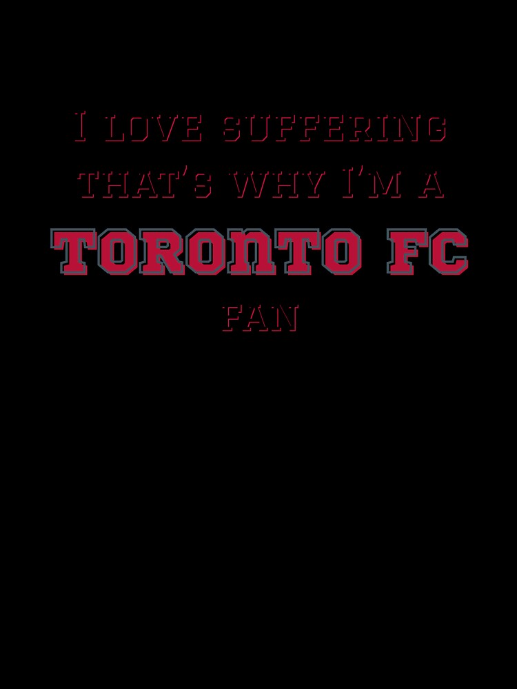 I love suffering that's why I'm a Toronto FC Fan by Niche Fandoms R Us