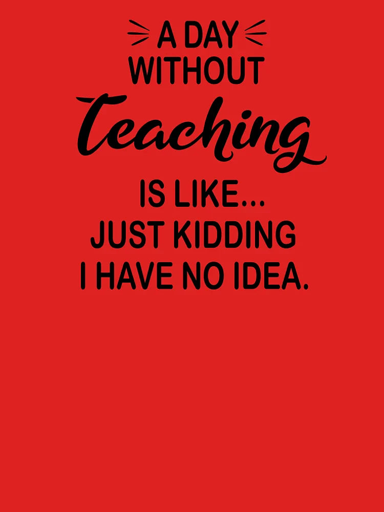 A Day Without Teaching Is Like Just Kidding - Funny Teaching Lover Classic T-Shirt