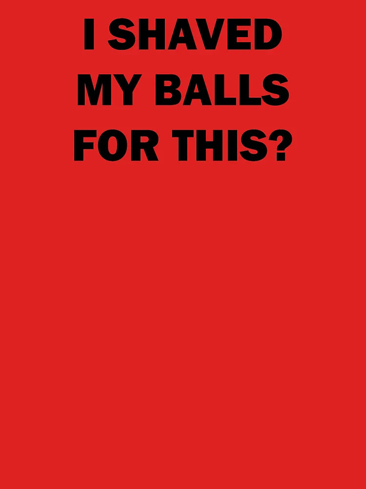 i shaved my balls for this,i shaved my balls for this,i shaved my balls for this Classic T-Shirt