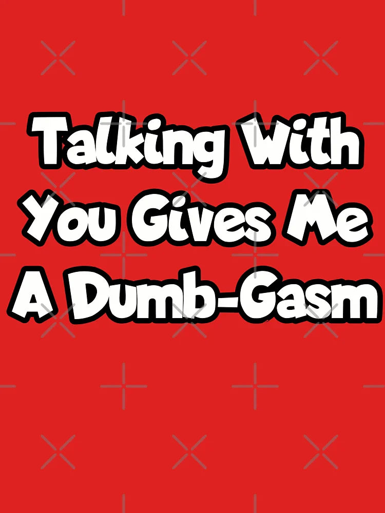 Talking with you gives me a dumb-gasm. Classic T-Shirt