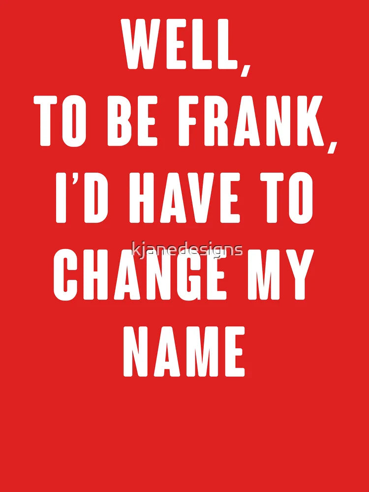 Well, To Be Frank, I'd Have To Change My Name Classic T-Shirt