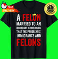 A Felon Married to an Immigrant is Telling Us That The Probl T-Shirt S-5XL