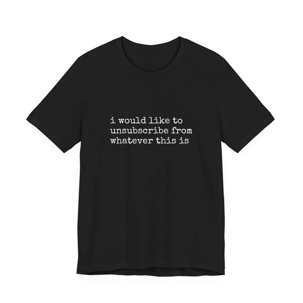 i would like to unsubscribe from whatever this is Tee