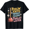 Feelin' Cute Might Clog The Toilet Later T-Shirt unisex T-Shirt