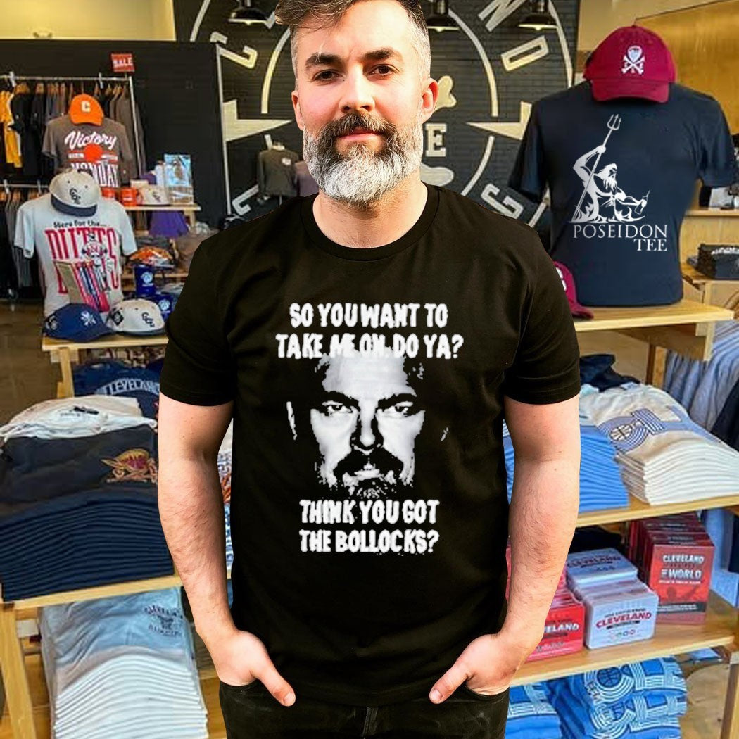 So You Want To Take Me On Do Ya Think You Got The Bollocks T-shirt