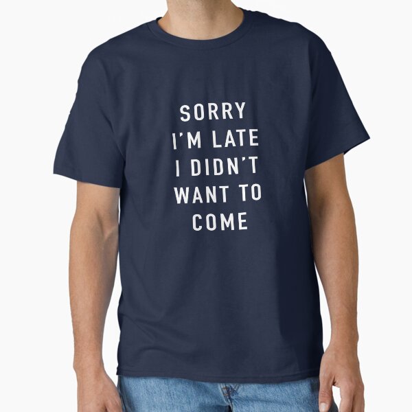Sorry I’m Late I Didn’t Want To Come Classic T-Shirt