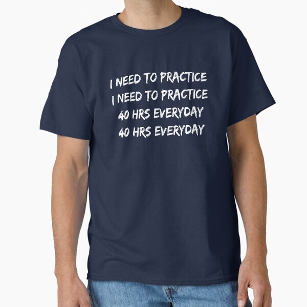 I Need To Practice 40 Hours Everyday Classic T-Shirt