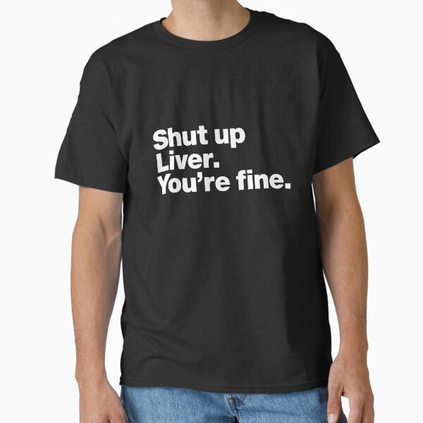 Shut up Liver. You're fine. Classic T-Shirt