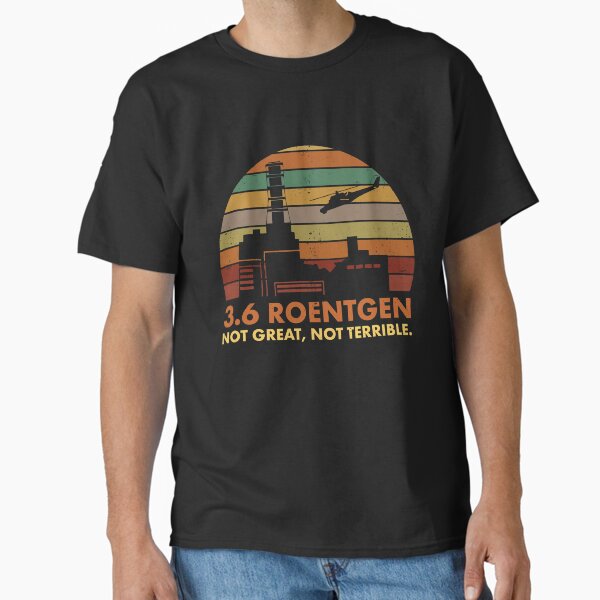 3.6 Roentgen Not Great, Not Terrible Chernobyl Nuclear Power Station Quote Classic T-Shirt