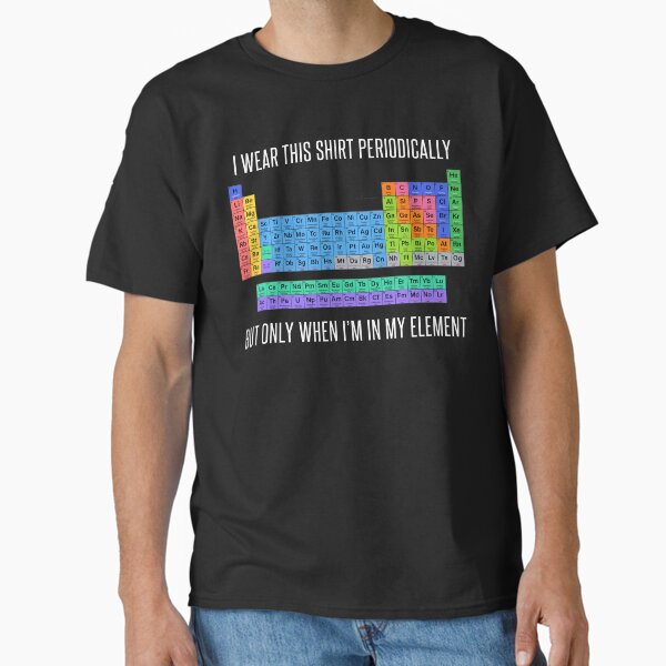 Funny Chemistry T Shirt Gift-I Wear This Shirt Periodically But Only When I'm In My Element for Women Men Classic T-Shirt