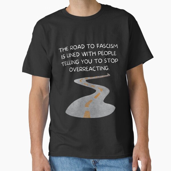 The road to fascism is lined with people telling you to stop overreacting. Classic T-Shirt