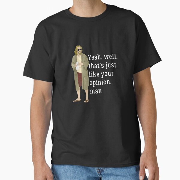 Yeah, well, that’s just like your opinion, man Classic T-Shirt