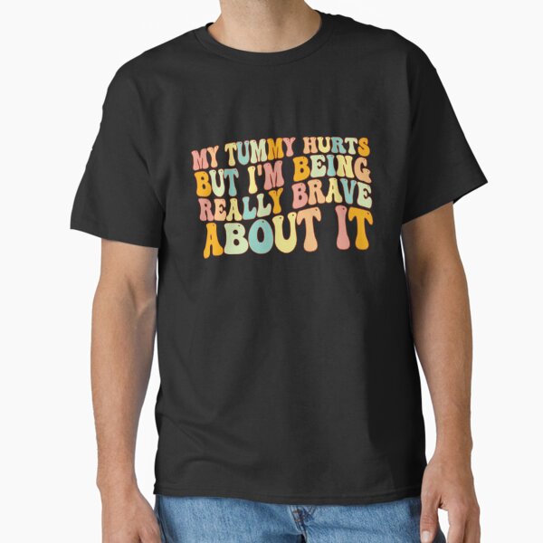My Tummy Hurts But I'm Being Really Brave About It, tummy hurts, tummy ache survivor, tummy hurt survivor Classic T-Shirt