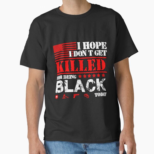 I Hope I Don't Get Killed For Being Black Today Classic T-Shirt