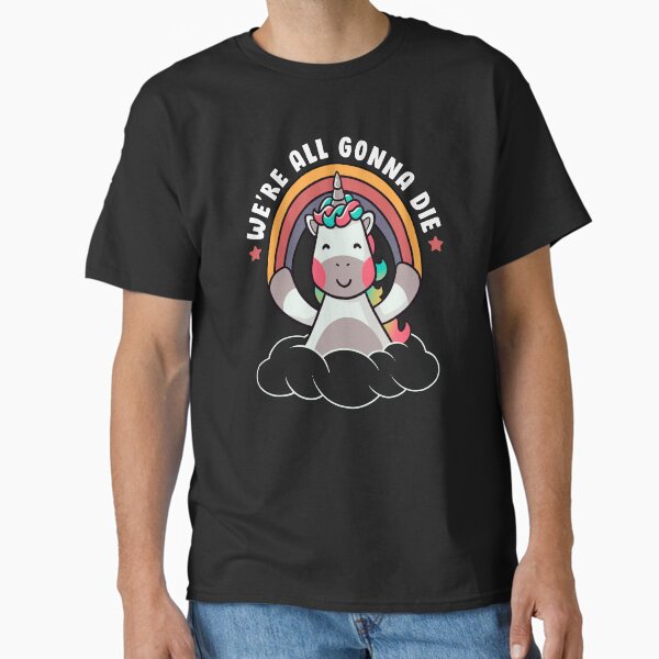 We’re All Gonna Die - Funny Rainbow Sarcasm Unicorn Gift Classic T-Shirt